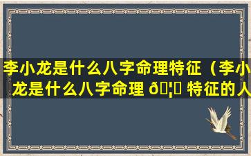 李小龙是什么八字命理特征（李小龙是什么八字命理 🦅 特征的人）